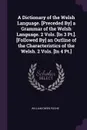 A Dictionary of the Welsh Language. .Preceded By. a Grammar of the Welsh Language. 2 Vols. .In 3 Pt... .Followed By. an Outline of the Characteristics of the Welsh. 2 Vols. .In 4 Pt.. - William Owen Pughe