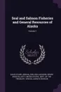 Seal and Salmon Fisheries and General Resources of Alaska; Volume 1 - David Starr Jordan, Sheldon Jackson, Henry Wood Elliott