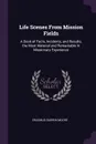 Life Scenes From Mission Fields. A Book of Facts, Incidents, and Results, the Most Material and Remarkable in Missionary Experience - Erasmus Darwin Moore