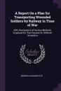 A Report On a Plan for Transporting Wounded Soldiers by Railway in Time of War. With Descriptions of Various Methods Employed for This Purpose On Different Occasions - George Alexander Otis