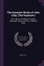 The Dramatic Works of John Lilly, (The Euphuist.). John Lilly and His Works. Endimion. Campaspe. Sapho and Phao. Gallathea. Notes - John Lyly