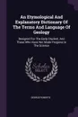 An Etymological And Explanatory Dictionary Of The Terms And Language Of Geology. Designed For The Early Student, And Those Who Have Not Made Progress In The Science - George Roberts