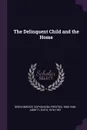 The Delinquent Child and the Home - Sophonisba Preston Breckinridge, Edith Abbott