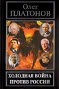 Холодная война против России - Платонов Олег Анатольевич