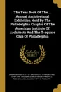The Year Book Of The ... Annual Architectural Exhibition Held By The Philadelphia Chapter Of The American Institute Of Architects And The T-square Club Of Philadelphia - Pa.)