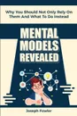 Mental Models Revealed. Why You Should Not Only Rely On Them And What To Do Instead - Joseph Fowler, Patrick Magana