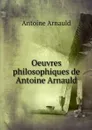 Oeuvres philosophiques de Antoine Arnauld - Antoine Arnauld