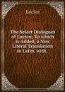 The Select Dialogues of Lucian: To which is Added, a New Literal Translation in Latin, with . - Lucian
