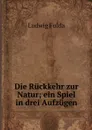 Die Ruckkehr zur Natur; ein Spiel in drei Aufzugen - Ludwig Fulda