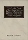 The Social Duty of Our Daughters: A Mother's Talk with Mothers and Their Grown Daughters - Adolphe Hoffmann