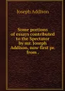 Some portions of essays contributed to the Spectator by mr. Joseph Addison, now first pr. from . - Joseph Addison