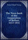 The Town book of the Corporation of Belfast, 1613-1816 - Robert Magill Young