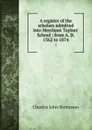A register of the scholars admitted into Merchant Taylors' School : from A. D. 1562 to 1874. 1 - Charles John Robinson
