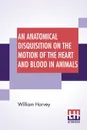 An Anatomical Disquisition On The Motion Of The Heart And Blood In Animals. Translated By Robert Willis, Revised & Edited By Alexander Bowie - William Harvey, Robert Willis