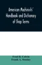 American machinists' handbook and dictionary of shop terms. a reference book of machine shop and drawing room data, methods and definitions - Fred H. Colvin, Frank A. Stanley