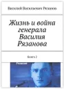 Жизнь и война генерала Василия Рязанова - Василий Рязанов