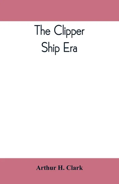 Обложка книги The clipper ship era; an epitome of famous American and British clipper ships, their owners, builders, commanders, and crews, 1843-1869, Arthur H. Clark