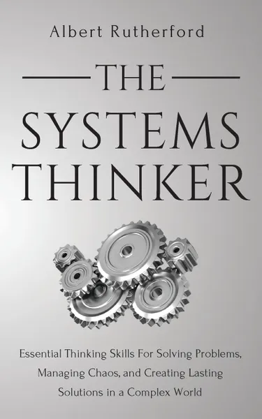 Обложка книги The Systems Thinker. Essential Thinking Skills For Solving Problems, Managing Chaos, and Creating Lasting Solutions in a Complex World, Albert Rutherford