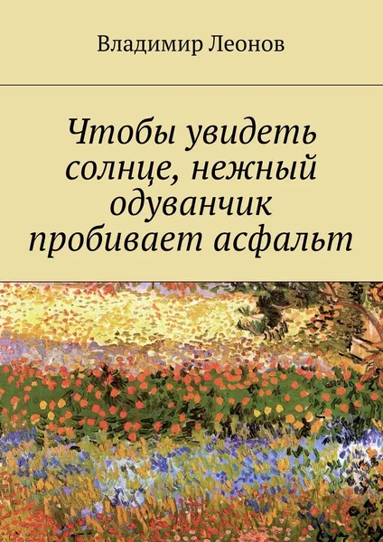 Обложка книги Чтобы увидеть солнце, нежный одуванчик пробивает асфальт, Владимир Леонов