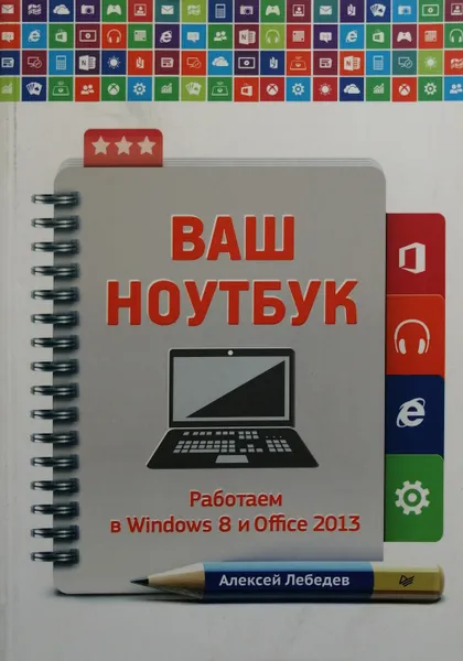 Обложка книги Ваш ноутбук. Работаем в Windows 8 и Office 2013, Лебедев Алексей