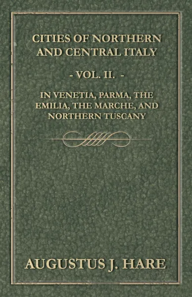 Обложка книги Cities of Northern and Central Italy - Vol. II. In Venetia, Parma, the Emilia, the Marche, and Northern Tuscany, Augustus John Cuthbert Hare