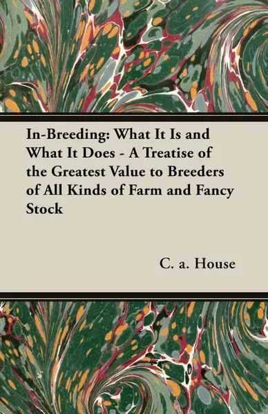 Обложка книги In-Breeding. What It Is and What It Does - A Treatise of the Greatest Value to Breeders of All Kinds of Farm and Fancy Stock, C. a. House