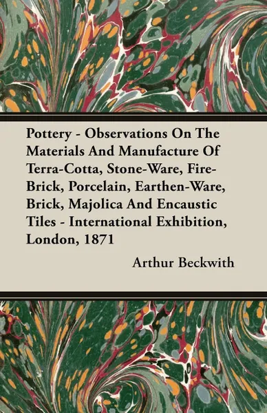 Обложка книги Pottery - Observations On The Materials And Manufacture Of Terra-Cotta, Stone-Ware, Fire-Brick, Porcelain, Earthen-Ware, Brick, Majolica And Encaustic Tiles - International Exhibition, London, 1871, Arthur Beckwith