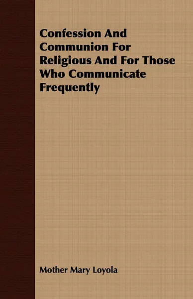 Обложка книги Confession And Communion For Religious And For Those Who Communicate Frequently, Mother Mary Loyola