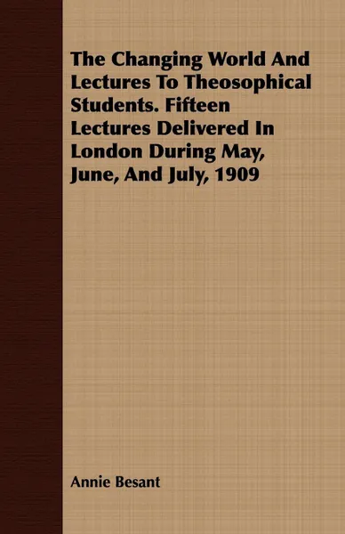 Обложка книги The Changing World And Lectures To Theosophical Students. Fifteen Lectures Delivered In London During May, June, And July, 1909, Annie Besant