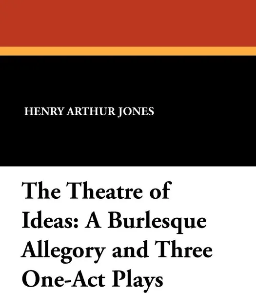 Обложка книги The Theatre of Ideas. A Burlesque Allegory and Three One-Act Plays, Henry Arthur Jones