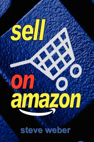 Обложка книги Sell on Amazon. A Guide to Amazon's Marketplace, Seller Central, and Fulfillment by Amazon Programs, Steve Weber