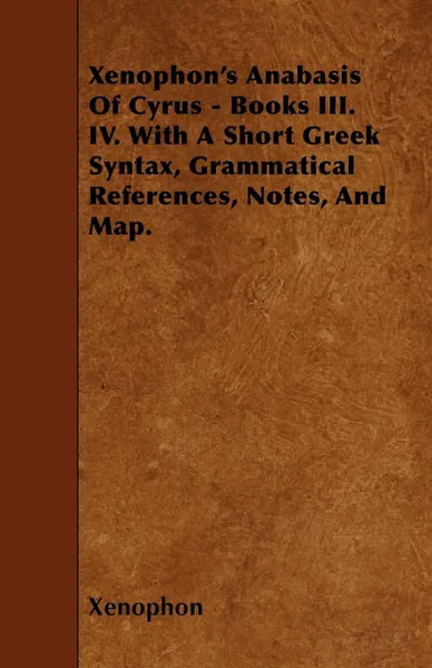 Обложка книги Xenophon's Anabasis Of Cyrus - Books III. IV. With A Short Greek Syntax, Grammatical References, Notes, And Map., Xenophon