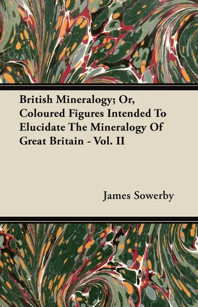 Обложка книги British Mineralogy; Or, Coloured Figures Intended to Elucidate the Mineralogy of Great Britain - Vol. II, James Jr. Sowerby