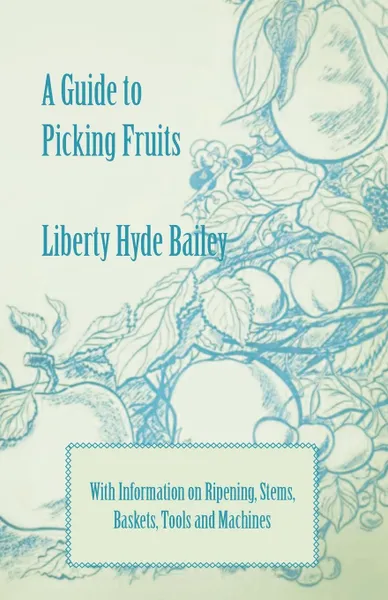 Обложка книги A Guide to Picking Fruits with Information on Ripening, Stems, Baskets, Tools and Machines, Liberty Hyde Jr. Bailey, L. H. Bailey