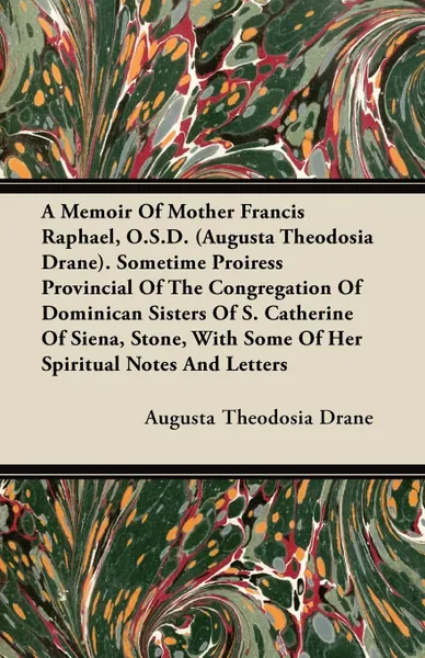 Обложка книги A Memoir Of Mother Francis Raphael, O.S.D. (Augusta Theodosia Drane). Sometime Proiress Provincial Of The Congregation Of Dominican Sisters Of S. Catherine Of Siena, Stone, With Some Of Her Spiritual Notes And Letters, Augusta Theodosia Drane