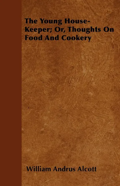 Обложка книги The Young House-Keeper; Or, Thoughts On Food And Cookery, William Andrus Alcott