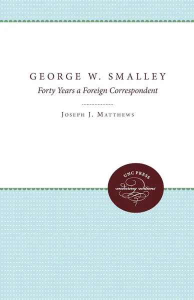 Обложка книги George W. Smalley. Forty Years a Foreign Correspondent, Joseph J. Matthews