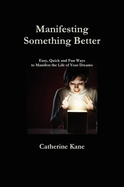 Обложка книги Manifesting Something Better. Easy Quick and Fun Ways to Manifest the Life of Your Dreams, Catherine Kane