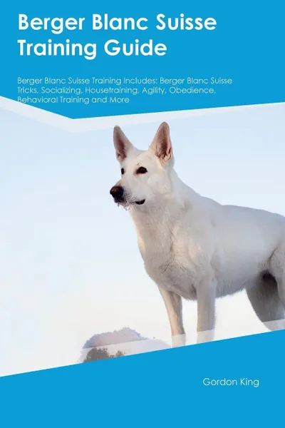 Обложка книги Berger Blanc Suisse Training Guide Berger Blanc Suisse Training Includes. Berger Blanc Suisse Tricks, Socializing, Housetraining, Agility, Obedience, Behavioral Training and More, Owen Slater