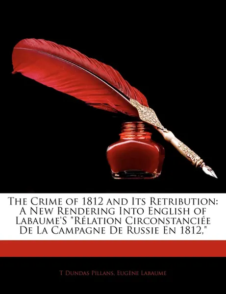 Обложка книги The Crime of 1812 and Its Retribution. A New Rendering Into English of Labaume's Rlation Circonstancie de La Campagne de Russie En 1812,, T. Dundas Pillans, Eugene Labaume