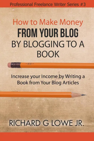 Обложка книги How to Make Money from your Blog by Blogging to a Book. Increase your Income by Writing a Book from your Blog Articles, Richard G Lowe Jr