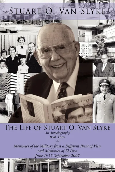 Обложка книги The Life of Stuart O. Van Slyke. An Autobiography Book Three Memories of the Military from a Different Point of View and Memories of El Paso June 1957-September 2007, Stuart O. Van Slyke