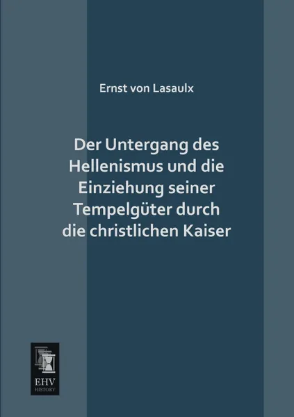 Обложка книги Der Untergang Des Hellenismus Und Die Einziehung Seiner Tempelguter Durch Die Christlichen Kaiser, Ernst Von Lasaulx