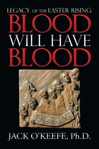 Обложка книги Legacy of the Easter Rising. Blood Will Have Blood, Jack O'Keefe Ph.D.