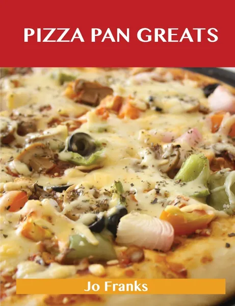 Обложка книги Pizza Pan Greats. Delicious Pizza Pan Recipes, the Top 99 Pizza Pan Recipes, Jo Franks