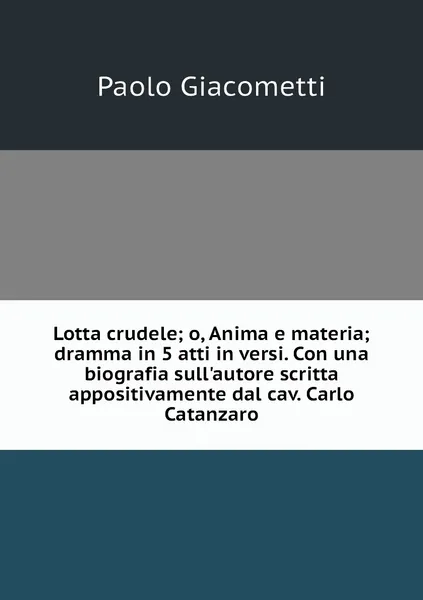 Обложка книги Lotta crudele; o, Anima e materia; dramma in 5 atti in versi. Con una biografia sull'autore scritta appositivamente dal cav. Carlo Catanzaro, Paolo Giacometti