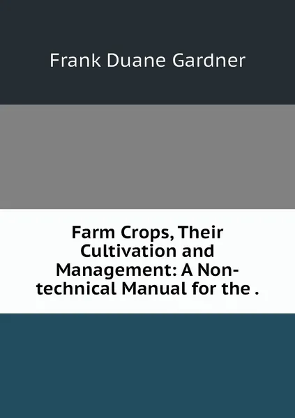 Обложка книги Farm Crops, Their Cultivation and Management: A Non-technical Manual for the ., Frank Duane Gardner