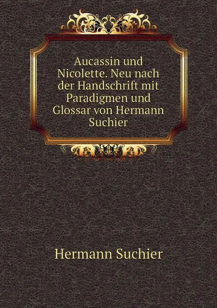 Обложка книги Aucassin und Nicolette. Neu nach der Handschrift mit Paradigmen und Glossar von Hermann Suchier, Hermann Suchier