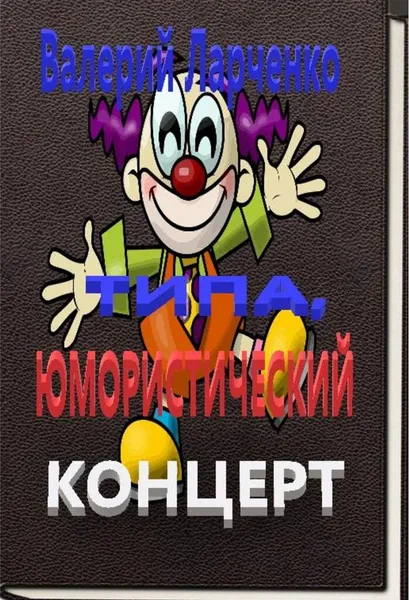 Обложка книги Типа юмористический концерт, Валерий Ларченко