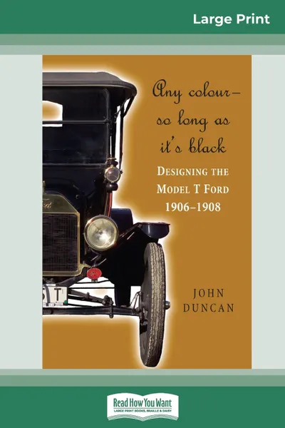 Обложка книги Any Color - So Long As It's Black. Designing the Model T Ford 1906-1908 (16pt Large Print Edition), John Duncan